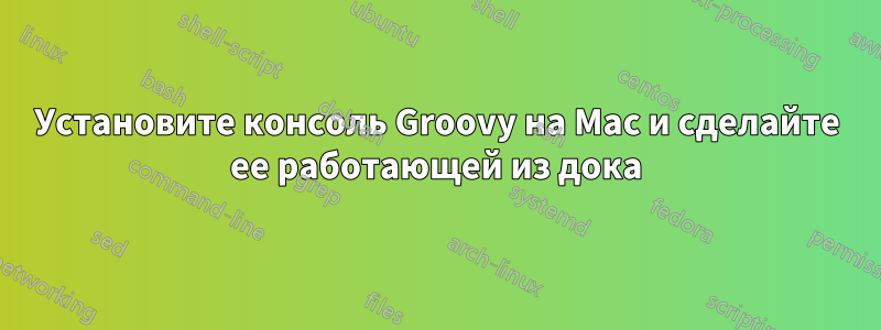 Установите консоль Groovy на Mac и сделайте ее работающей из дока