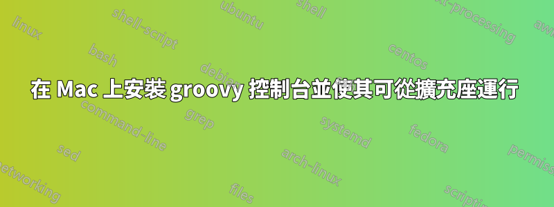 在 Mac 上安裝 groovy 控制台並使其可從擴充座運行