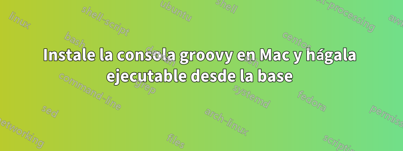 Instale la consola groovy en Mac y hágala ejecutable desde la base