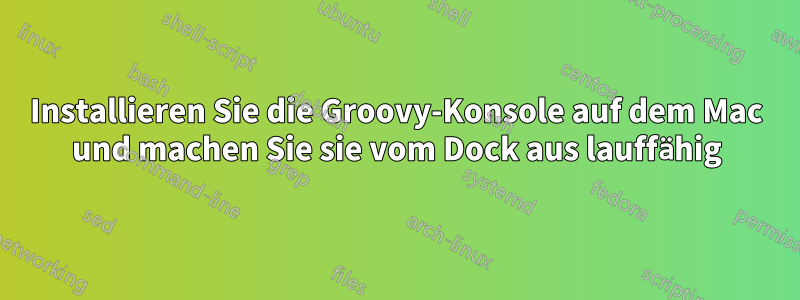 Installieren Sie die Groovy-Konsole auf dem Mac und machen Sie sie vom Dock aus lauffähig