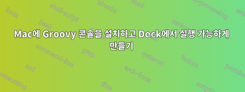 Mac에 Groovy 콘솔을 설치하고 Dock에서 실행 가능하게 만들기