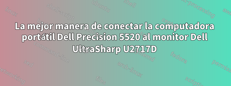 La mejor manera de conectar la computadora portátil Dell Precision 5520 al monitor Dell UltraSharp U2717D