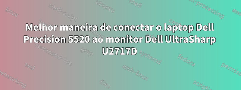 Melhor maneira de conectar o laptop Dell Precision 5520 ao monitor Dell UltraSharp U2717D