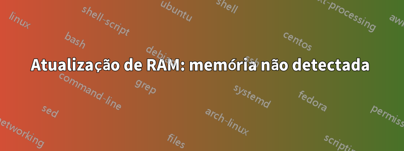 Atualização de RAM: memória não detectada