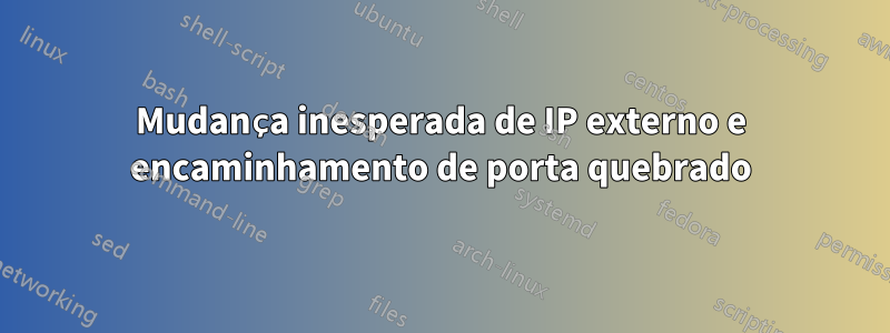 Mudança inesperada de IP externo e encaminhamento de porta quebrado