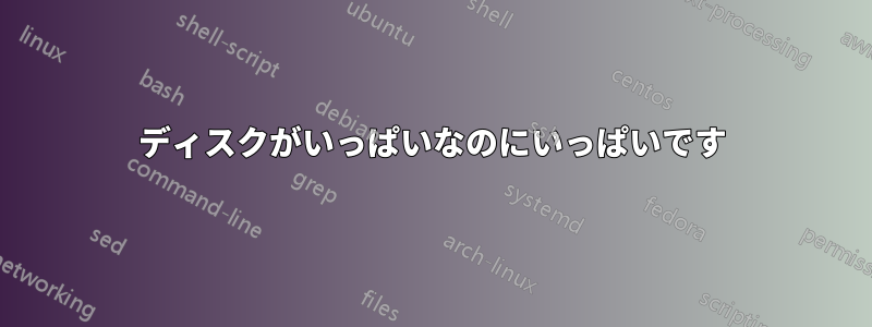 ディスクがいっぱいなのにいっぱいです