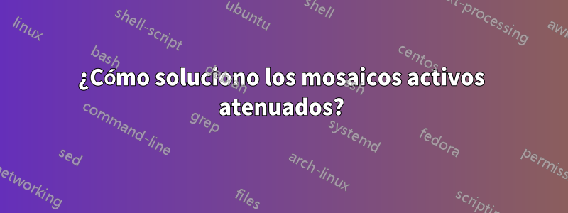 ¿Cómo soluciono los mosaicos activos atenuados?