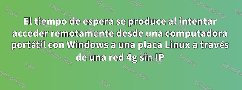 El tiempo de espera se produce al intentar acceder remotamente desde una computadora portátil con Windows a una placa Linux a través de una red 4g sin IP