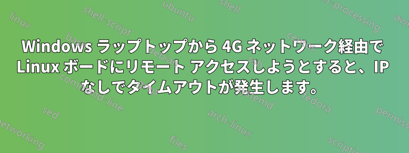 Windows ラップトップから 4G ネットワーク経由で Linux ボードにリモート アクセスしようとすると、IP なしでタイムアウトが発生します。