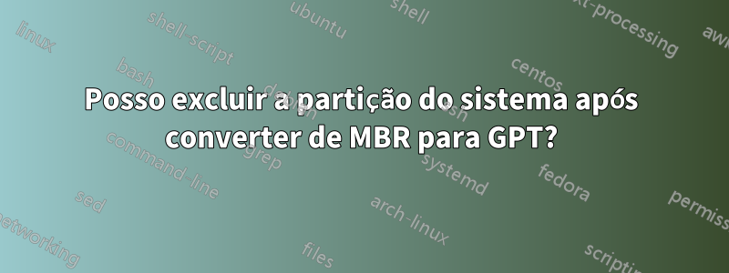 Posso excluir a partição do sistema após converter de MBR para GPT?