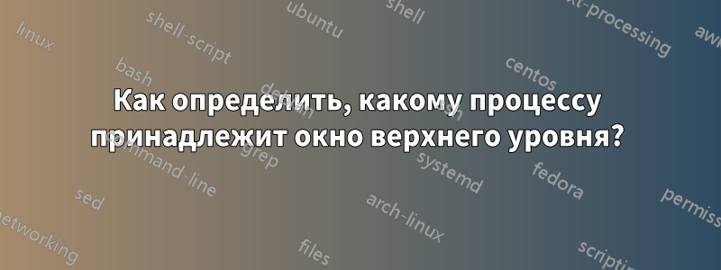 Как определить, какому процессу принадлежит окно верхнего уровня?