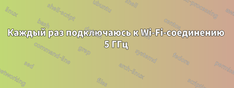 Каждый раз подключаюсь к Wi-Fi-соединению 5 ГГц