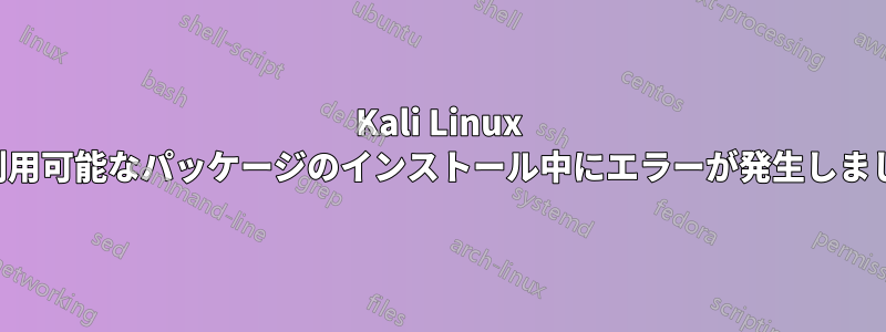 Kali Linux で利用可能なパッケージのインストール中にエラーが発生しました