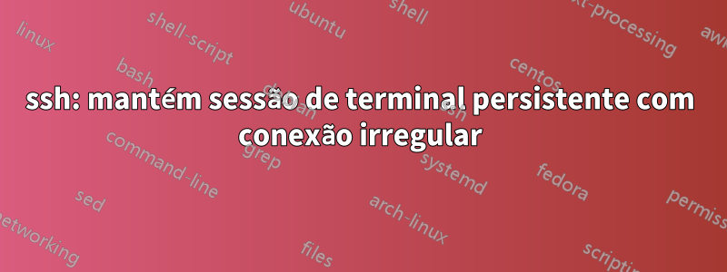 ssh: mantém sessão de terminal persistente com conexão irregular