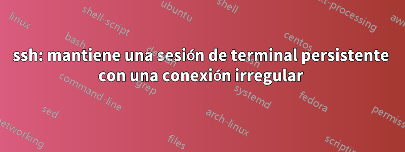 ssh: mantiene una sesión de terminal persistente con una conexión irregular