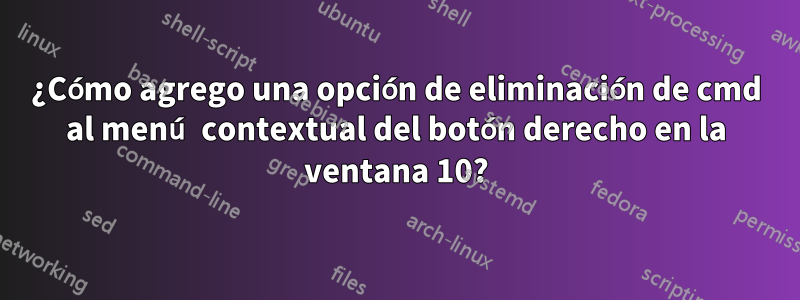 ¿Cómo agrego una opción de eliminación de cmd al menú contextual del botón derecho en la ventana 10?