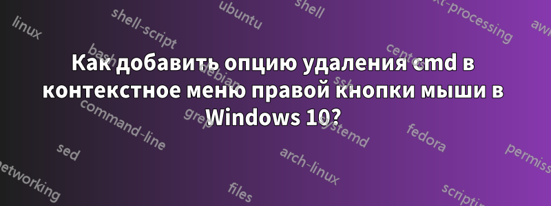 Как добавить опцию удаления cmd в контекстное меню правой кнопки мыши в Windows 10?