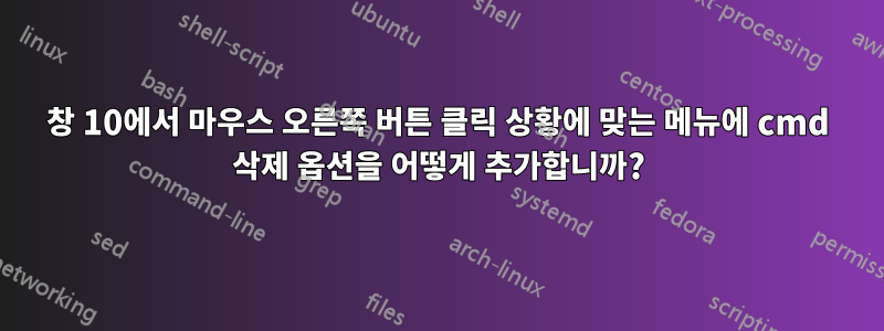 창 10에서 마우스 오른쪽 버튼 클릭 상황에 맞는 메뉴에 cmd 삭제 옵션을 어떻게 추가합니까?