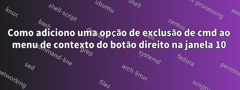 Como adiciono uma opção de exclusão de cmd ao menu de contexto do botão direito na janela 10