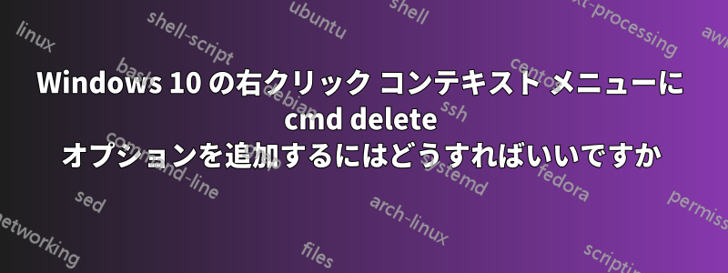 Windows 10 の右クリック コンテキスト メニューに cmd delete オプションを追加するにはどうすればいいですか