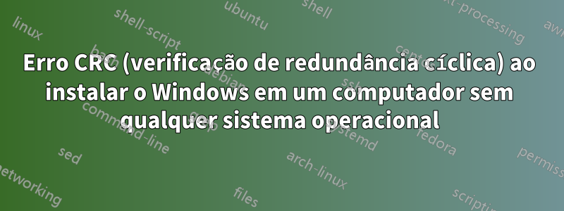 Erro CRC (verificação de redundância cíclica) ao instalar o Windows em um computador sem qualquer sistema operacional