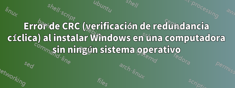 Error de CRC (verificación de redundancia cíclica) al instalar Windows en una computadora sin ningún sistema operativo