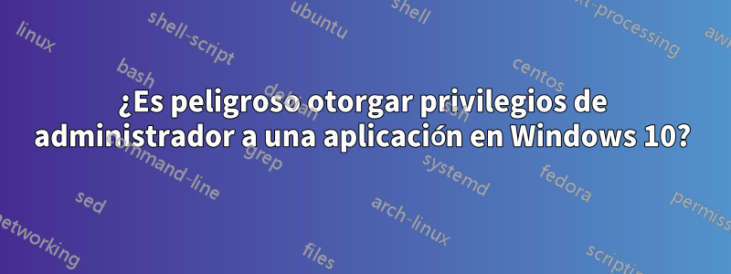 ¿Es peligroso otorgar privilegios de administrador a una aplicación en Windows 10?