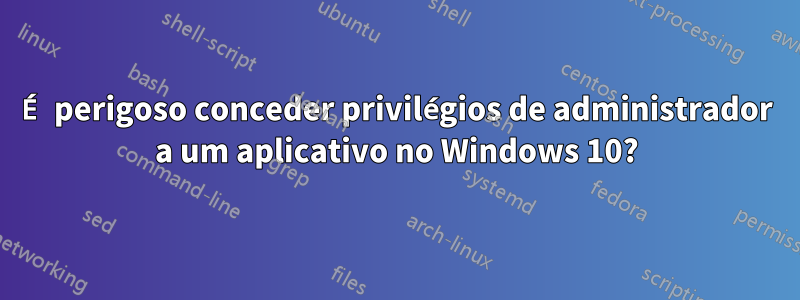 É perigoso conceder privilégios de administrador a um aplicativo no Windows 10?