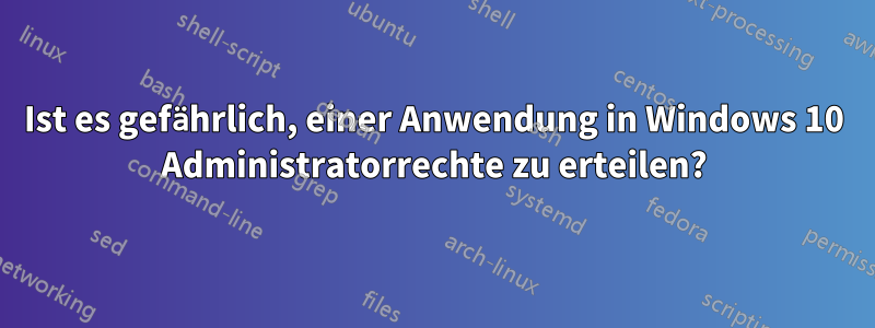 Ist es gefährlich, einer Anwendung in Windows 10 Administratorrechte zu erteilen?