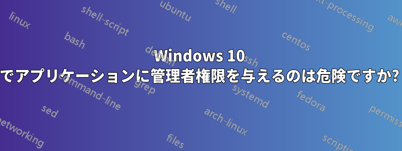 Windows 10 でアプリケーションに管理者権限を与えるのは危険ですか?