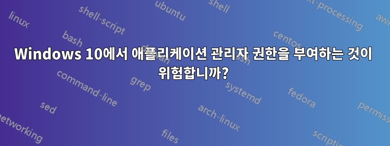 Windows 10에서 애플리케이션 관리자 권한을 부여하는 것이 위험합니까?