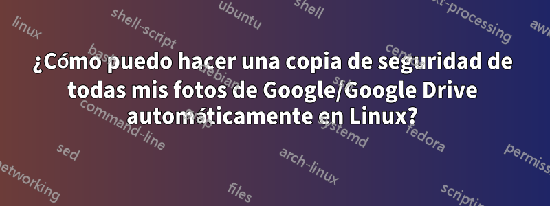 ¿Cómo puedo hacer una copia de seguridad de todas mis fotos de Google/Google Drive automáticamente en Linux?