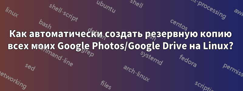 Как автоматически создать резервную копию всех моих Google Photos/Google Drive на Linux?