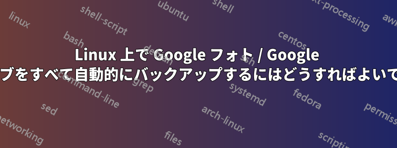 Linux 上で Google フォト / Google ドライブをすべて自動的にバックアップするにはどうすればよいですか?