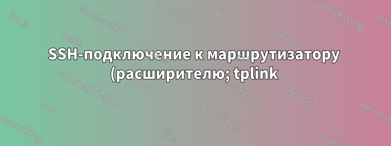 SSH-подключение к маршрутизатору (расширителю; tplink) под управлением Linux 2.6