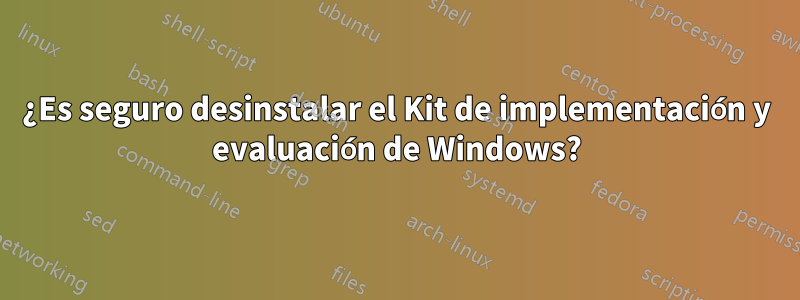 ¿Es seguro desinstalar el Kit de implementación y evaluación de Windows?