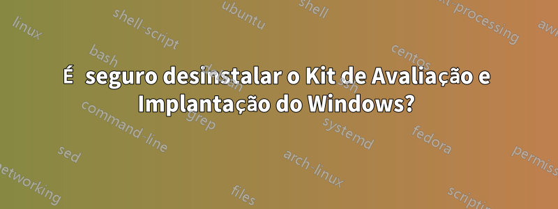 É seguro desinstalar o Kit de Avaliação e Implantação do Windows?