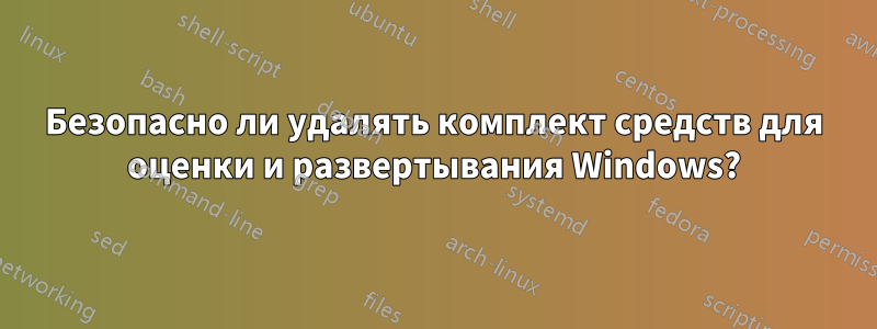 Безопасно ли удалять комплект средств для оценки и развертывания Windows?