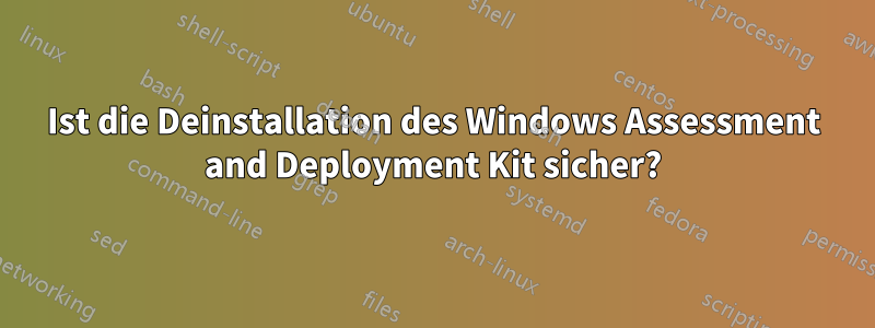 Ist die Deinstallation des Windows Assessment and Deployment Kit sicher?