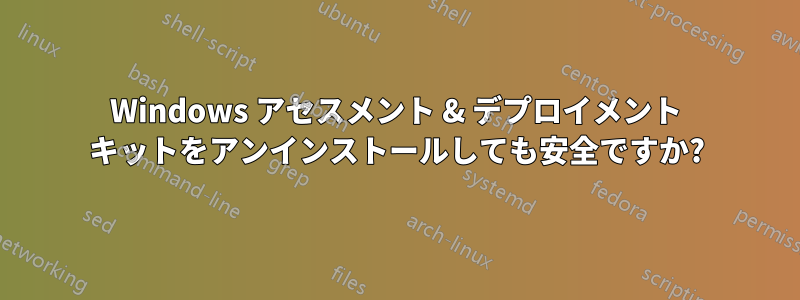 Windows アセスメント & デプロイメント キットをアンインストールしても安全ですか?