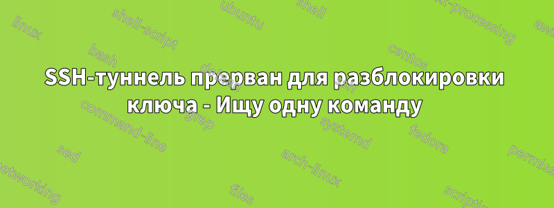 SSH-туннель прерван для разблокировки ключа - Ищу одну команду