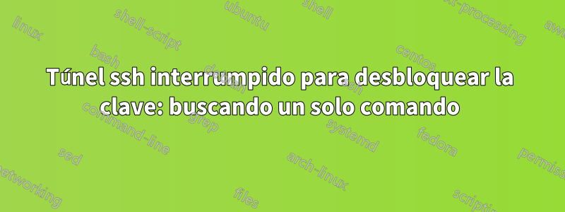 Túnel ssh interrumpido para desbloquear la clave: buscando un solo comando