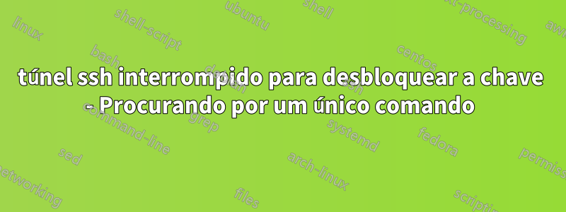túnel ssh interrompido para desbloquear a chave - Procurando por um único comando