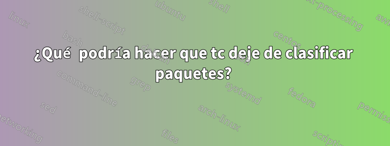 ¿Qué podría hacer que tc deje de clasificar paquetes?