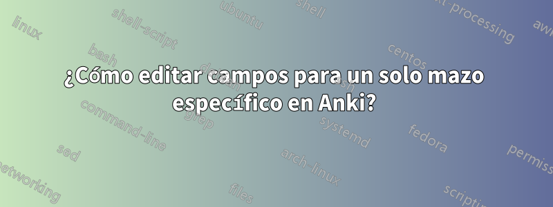 ¿Cómo editar campos para un solo mazo específico en Anki?