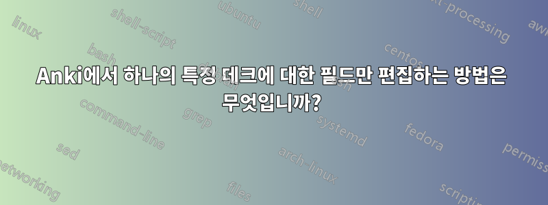 Anki에서 하나의 특정 데크에 대한 필드만 편집하는 방법은 무엇입니까?