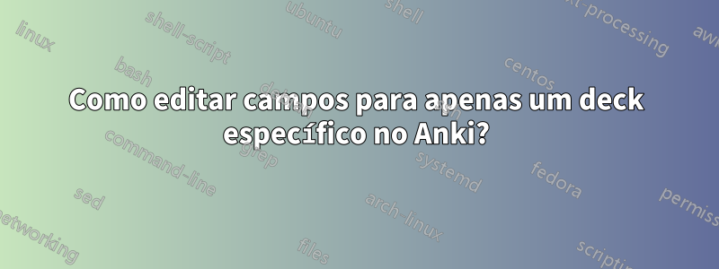 Como editar campos para apenas um deck específico no Anki?