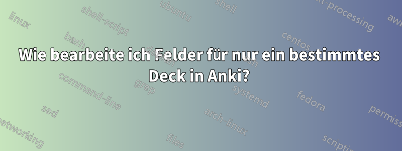 Wie bearbeite ich Felder für nur ein bestimmtes Deck in Anki?