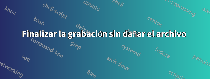 Finalizar la grabación sin dañar el archivo