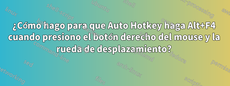 ¿Cómo hago para que Auto Hotkey haga Alt+F4 cuando presiono el botón derecho del mouse y la rueda de desplazamiento?